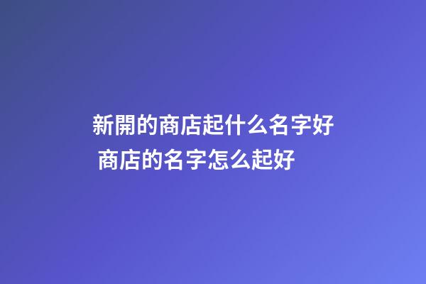 新開的商店起什么名字好 商店的名字怎么起好-第1張-店鋪起名-玄機(jī)派
